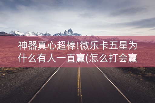 神器真心超棒!微乐卡五星为什么有人一直赢(怎么打会赢)