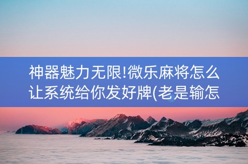 神器魅力无限!微乐麻将怎么让系统给你发好牌(老是输怎么办)