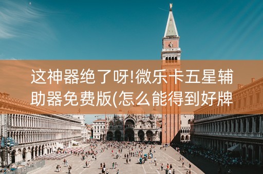 这神器绝了呀!微乐卡五星辅助器免费版(怎么能得到好牌)