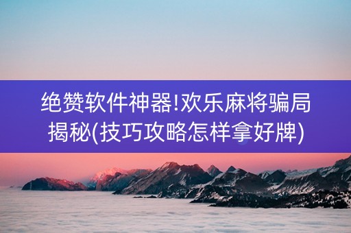 绝赞软件神器!欢乐麻将骗局揭秘(技巧攻略怎样拿好牌)