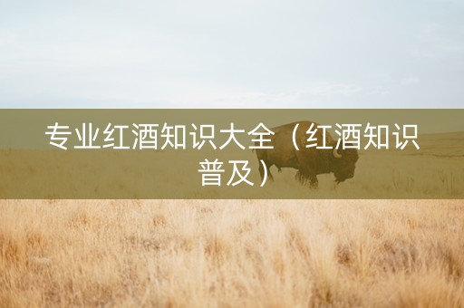 专业红酒知识大全（红酒知识普及）
