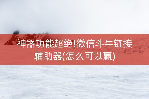 神器功能超绝!微信斗牛链接辅助器(怎么可以赢)