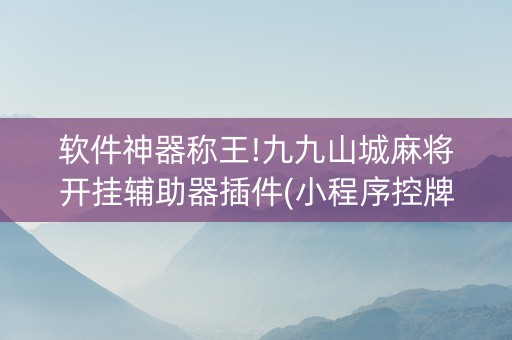 软件神器称王!九九山城麻将开挂辅助器插件(小程序控牌器)