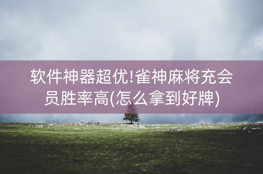 软件神器超优!雀神麻将充会员胜率高(怎么拿到好牌)