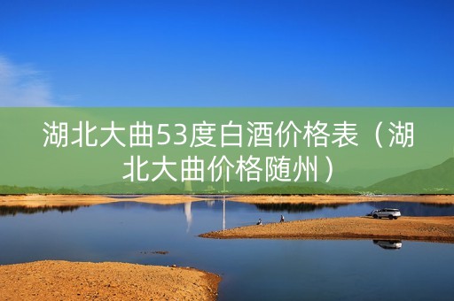 湖北大曲53度白酒价格表（湖北大曲价格随州）