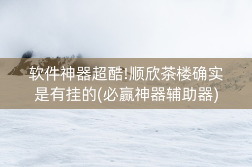 软件神器超酷!顺欣茶楼确实是有挂的(必赢神器辅助器)