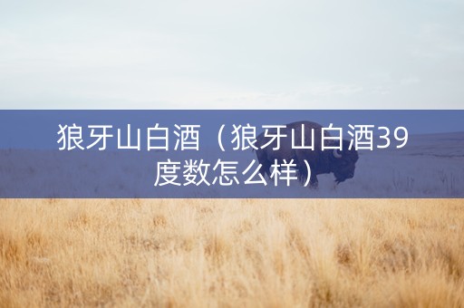 狼牙山白酒（狼牙山白酒39度数怎么样）