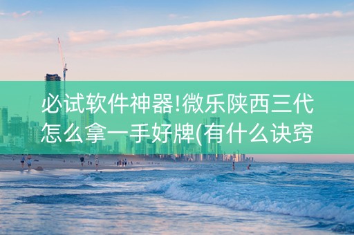 必试软件神器!微乐陕西三代怎么拿一手好牌(有什么诀窍)
