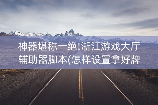 神器堪称一绝!浙江游戏大厅辅助器脚本(怎样设置拿好牌)
