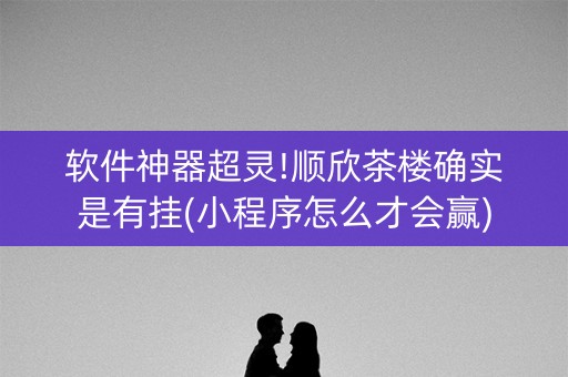 软件神器超灵!顺欣茶楼确实是有挂(小程序怎么才会赢)