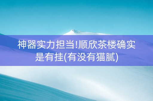 神器实力担当!顺欣茶楼确实是有挂(有没有猫腻)