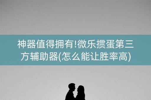 神器值得拥有!微乐掼蛋第三方辅助器(怎么能让胜率高)