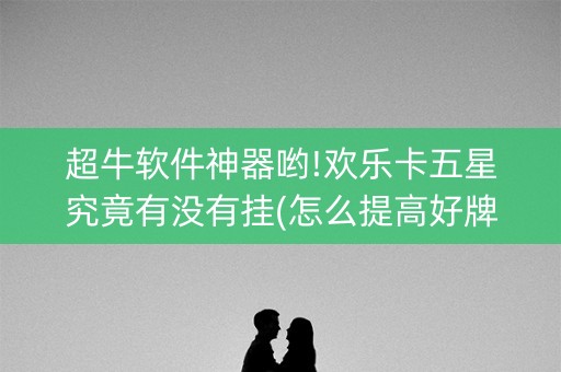 超牛软件神器哟!欢乐卡五星究竟有没有挂(怎么提高好牌几率)