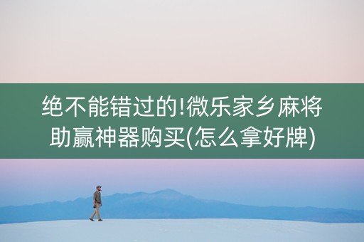 绝不能错过的!微乐家乡麻将助赢神器购买(怎么拿好牌)