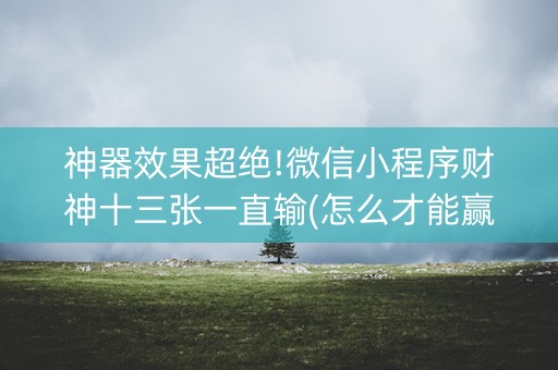 神器效果超绝!微信小程序财神十三张一直输(怎么才能赢)