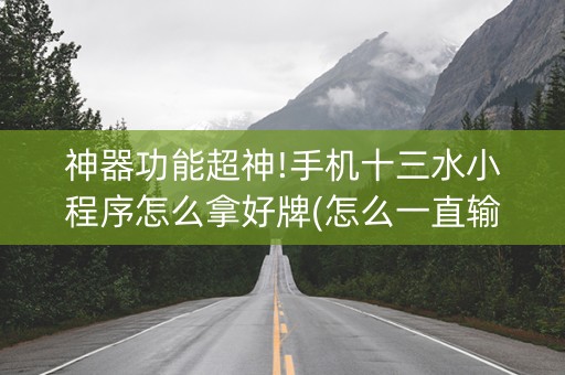神器功能超神!手机十三水小程序怎么拿好牌(怎么一直输)