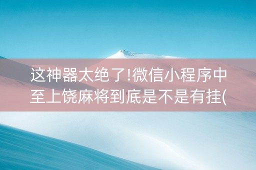 这神器太绝了!微信小程序中至上饶麻将到底是不是有挂(有什么规律吗)