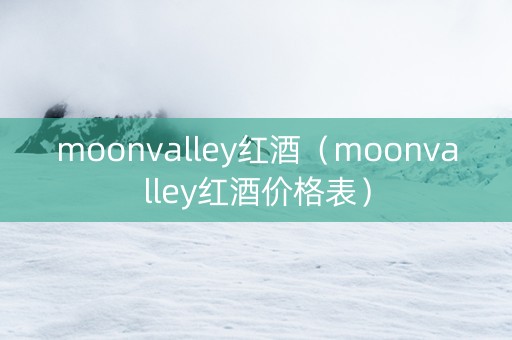moonvalley红酒（moonvalley红酒价格表）