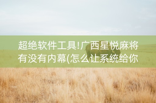 超绝软件工具!广西星悦麻将有没有内幕(怎么让系统给你发好牌)