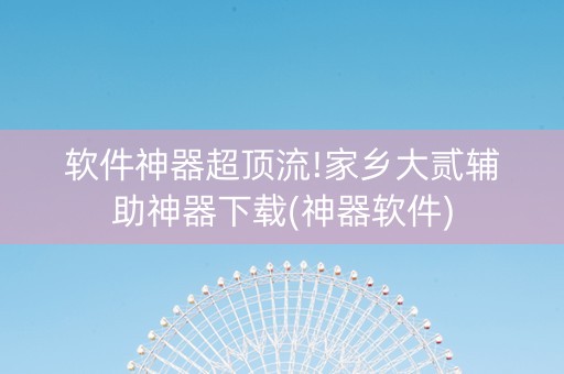 软件神器超顶流!家乡大贰辅助神器下载(神器软件)