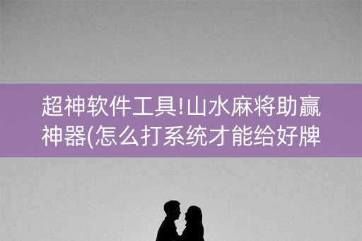 超神软件工具!山水麻将助赢神器(怎么打系统才能给好牌)