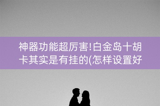 神器功能超厉害!白金岛十胡卡其实是有挂的(怎样设置好牌)