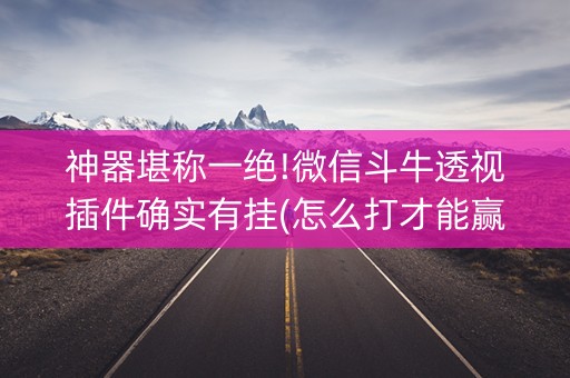 神器堪称一绝!微信斗牛透视插件确实有挂(怎么打才能赢)