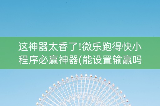 这神器太香了!微乐跑得快小程序必赢神器(能设置输赢吗)