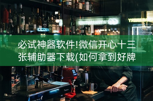 必试神器软件!微信开心十三张辅助器下载(如何拿到好牌)