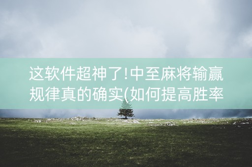 这软件超神了!中至麻将输赢规律真的确实(如何提高胜率)