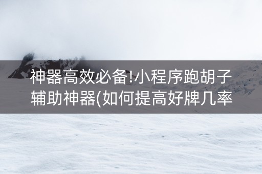 神器高效必备!小程序跑胡子辅助神器(如何提高好牌几率)