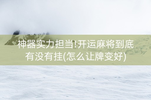 神器实力担当!开运麻将到底有没有挂(怎么让牌变好)