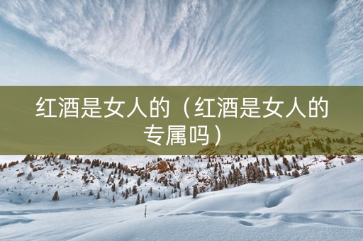 红酒是女人的（红酒是女人的专属吗）