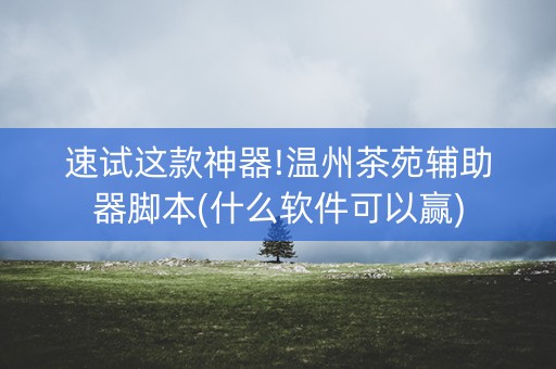 速试这款神器!温州茶苑辅助器脚本(什么软件可以赢)