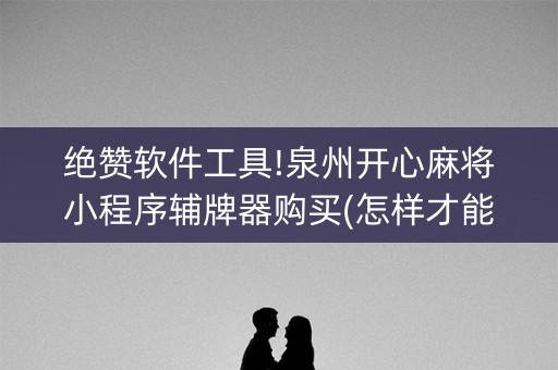 绝赞软件工具!泉州开心麻将小程序辅牌器购买(怎样才能赢)