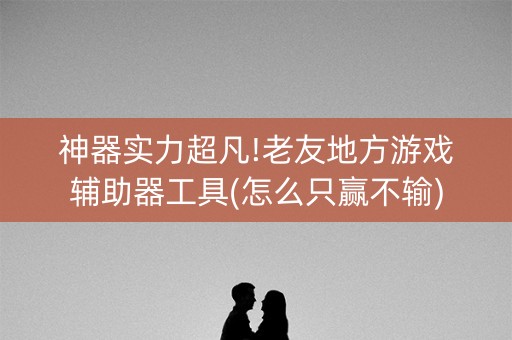 神器实力超凡!老友地方游戏辅助器工具(怎么只赢不输)