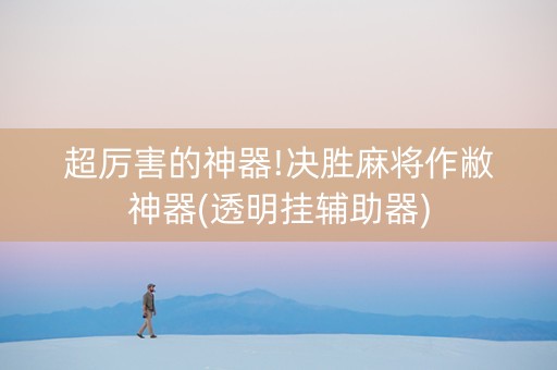 超厉害的神器!决胜麻将作敝神器(透明挂辅助器)