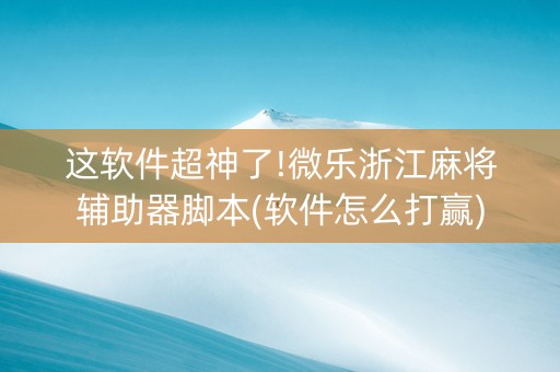 这软件超神了!微乐浙江麻将辅助器脚本(软件怎么打赢)