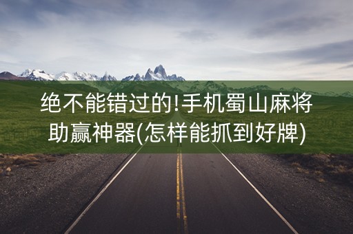 绝不能错过的!手机蜀山麻将助赢神器(怎样能抓到好牌)