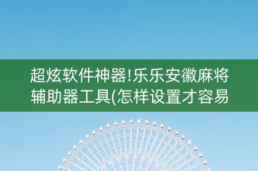 超炫软件神器!乐乐安徽麻将辅助器工具(怎样设置才容易赢)