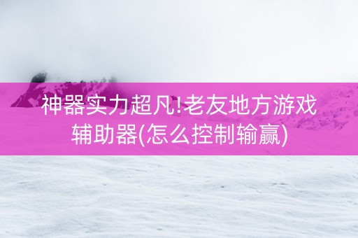 神器实力超凡!老友地方游戏辅助器(怎么控制输赢)