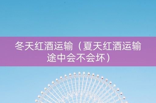 冬天红酒运输（夏天红酒运输途中会不会坏）