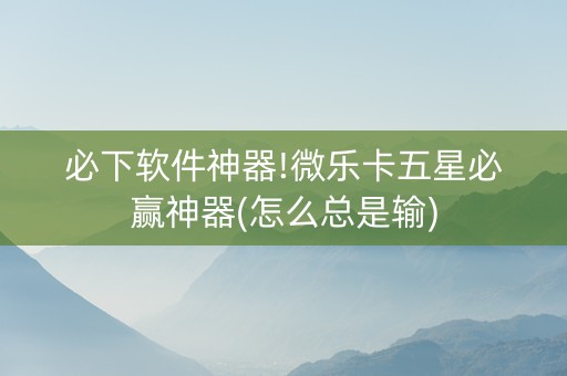 必下软件神器!微乐卡五星必赢神器(怎么总是输)