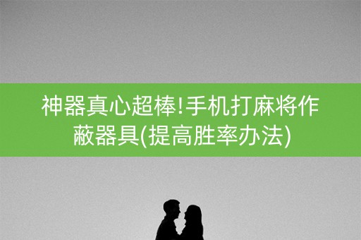 神器真心超棒!手机打麻将作蔽器具(提高胜率办法)