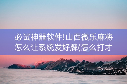 必试神器软件!山西微乐麻将怎么让系统发好牌(怎么打才能赢)