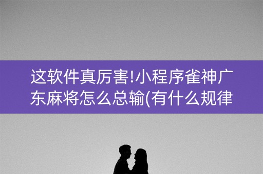 这软件真厉害!小程序雀神广东麻将怎么总输(有什么规律吗)