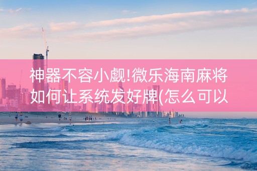 神器不容小觑!微乐海南麻将如何让系统发好牌(怎么可以赢)
