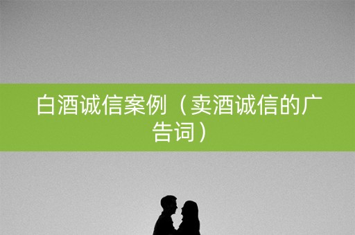白酒诚信案例（卖酒诚信的广告词）