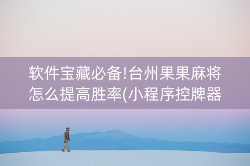 软件宝藏必备!台州果果麻将怎么提高胜率(小程序控牌器)