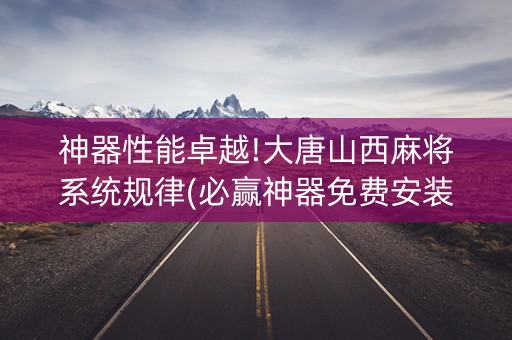 神器性能卓越!大唐山西麻将系统规律(必赢神器免费安装)
